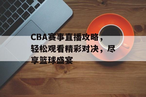 CBA赛事直播攻略,轻松观看精彩对决,尽享篮球盛宴 CBA赛事直播攻略,轻松观看精彩对决,尽享篮球盛宴