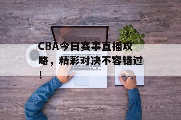 CBA今日赛事直播攻略，精彩对决不容错过！