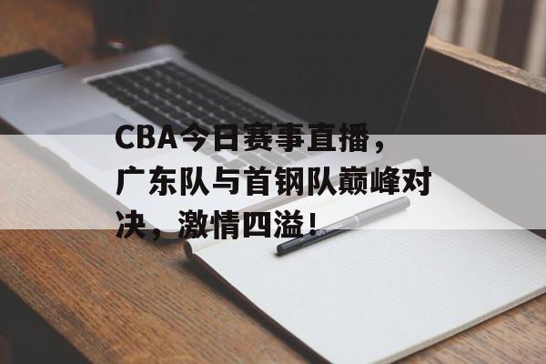 CBA今日赛事直播,广东队与首钢队巅峰对决,激情四溢! CBA今日赛事直播,广东队与首钢队巅峰对决,激情四溢!