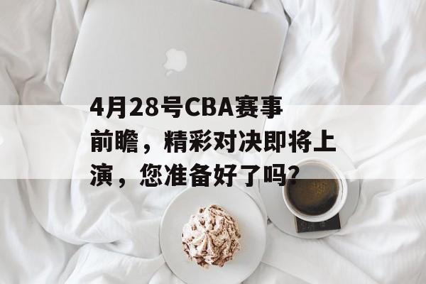 4月28号CBA赛事前瞻，精彩对决即将上演，您准备好了吗？