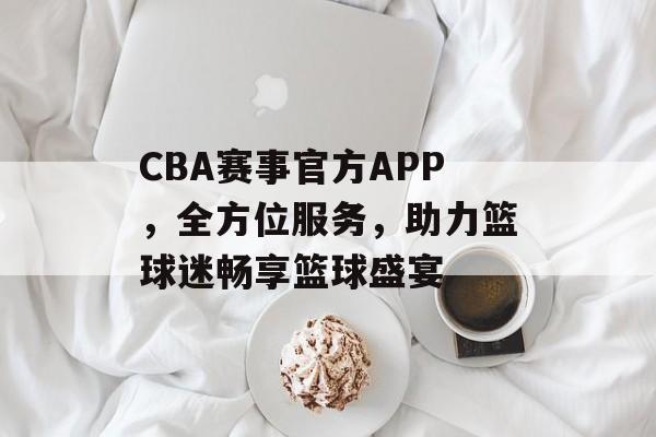 CBA赛事官方APP,全方位服务,助力篮球迷畅享篮球盛宴 CBA赛事官方APP,全方位服务,助力篮球迷畅享篮球盛宴