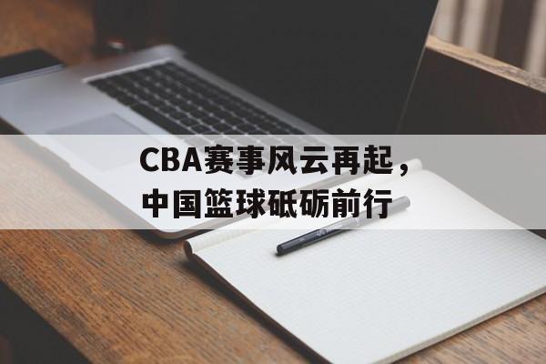 CBA赛事风云再起,中国篮球砥砺前行 CBA赛事风云再起,中国篮球砥砺前行