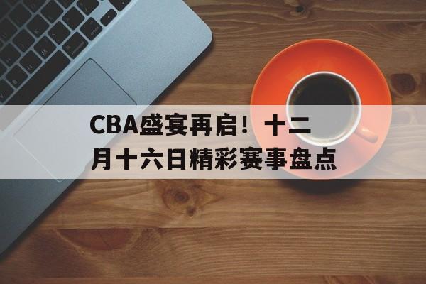 CBA盛宴再启！十二月十六日精彩赛事盘点