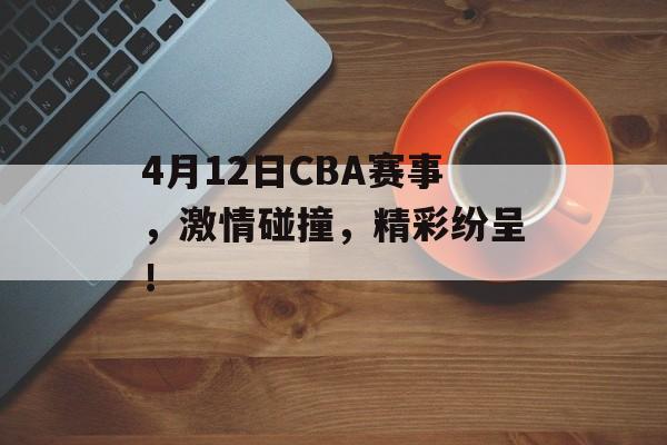 4月12日CBA赛事,激情碰撞,精彩纷呈! 4月12日CBA赛事,激情碰撞,精彩纷呈!