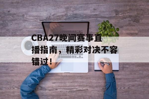 CBA27晚间赛事直播指南，精彩对决不容错过！