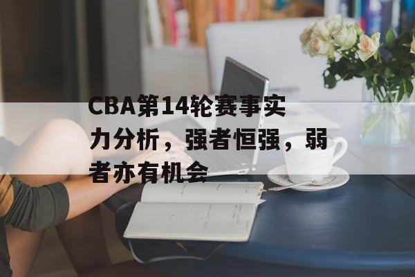 CBA第14轮赛事实力分析，强者恒强，弱者亦有机会