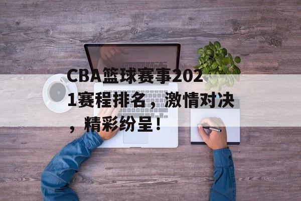 CBA篮球赛事2021赛程排名，激情对决，精彩纷呈！