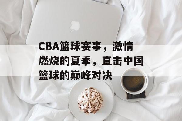 CBA篮球赛事，激情燃烧的夏季，直击中国篮球的巅峰对决