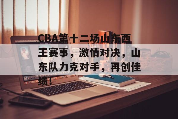 CBA第十二场山东西王赛事，激情对决，山东队力克对手，再创佳绩！