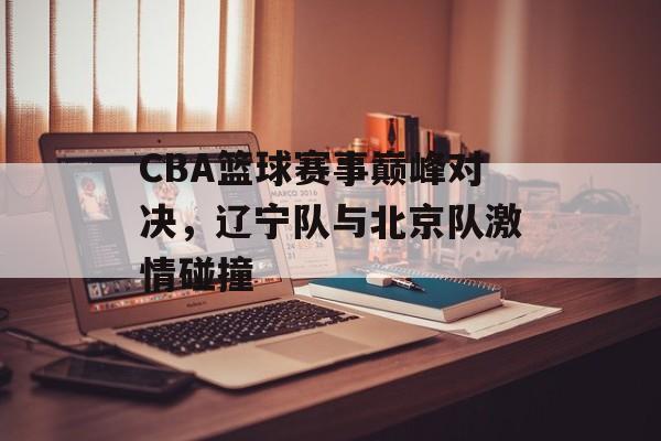 CBA篮球赛事巅峰对决,辽宁队与北京队激情碰撞 CBA篮球赛事巅峰对决,辽宁队与北京队激情碰撞