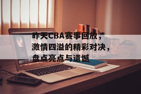 昨天CBA赛事回放，激情四溢的精彩对决，盘点亮点与遗憾