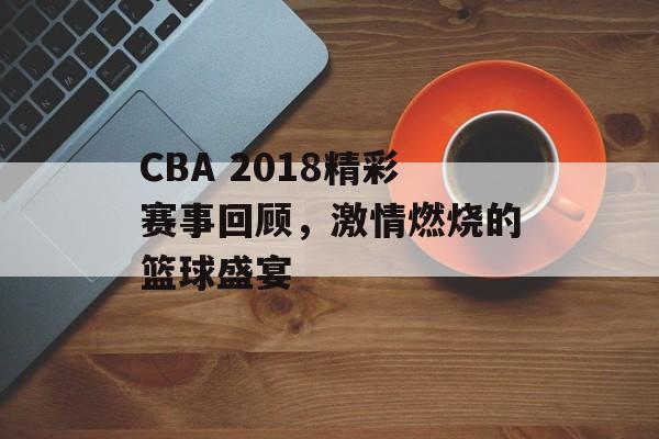 CBA 2018精彩赛事回顾,激情燃烧的篮球盛宴 CBA 2018精彩赛事回顾,激情燃烧的篮球盛宴