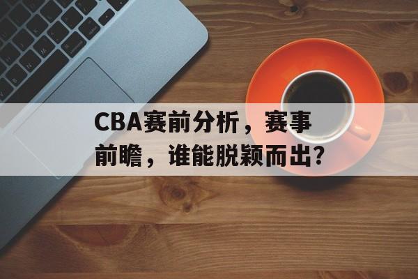 CBA赛前分析,赛事前瞻,谁能脱颖而出? CBA赛前分析,赛事前瞻,谁能脱颖而出?