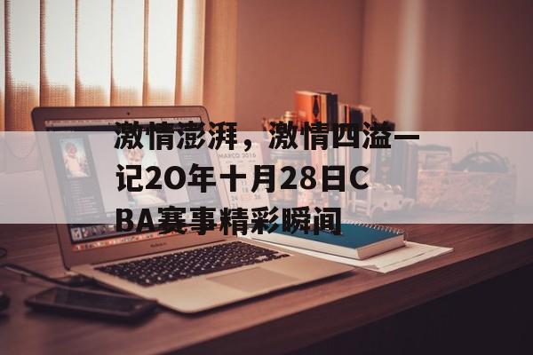 激情澎湃,激情四溢—记2O年十月28日CBA赛事精彩瞬间 激情澎湃,激情四溢—记2O年十月28日CBA赛事精彩瞬间