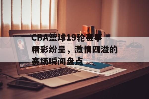 CBA篮球19轮赛事精彩纷呈,激情四溢的赛场瞬间盘点 CBA篮球19轮赛事精彩纷呈,激情四溢的赛场瞬间盘点