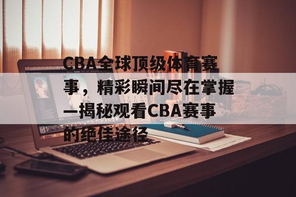 CBA全球顶级体育赛事,精彩瞬间尽在掌握—揭秘观看CBA赛事的绝佳途径 CBA全球顶级体育赛事,精彩瞬间尽在掌握—揭秘观看CBA赛事的绝佳途径