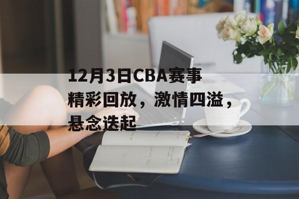 12月3日CBA赛事精彩回放,激情四溢,悬念迭起 12月3日CBA赛事精彩回放,激情四溢,悬念迭起
