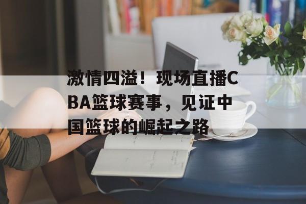 激情四溢!现场直播CBA篮球赛事,见证中国篮球的崛起之路 激情四溢!现场直播CBA篮球赛事,见证中国篮球的崛起之路
