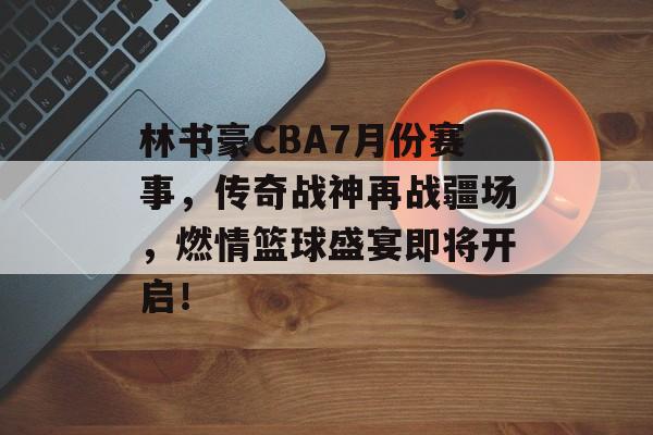 林书豪CBA7月份赛事,传奇战神再战疆场,燃情篮球盛宴即将开启! 林书豪CBA7月份赛事,传奇战神再战疆场,燃情篮球盛宴即将开启!