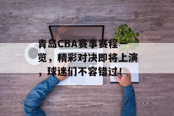 青岛CBA赛事赛程一览，精彩对决即将上演，球迷们不容错过！