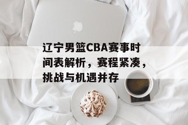 辽宁男篮CBA赛事时间表解析,赛程紧凑,挑战与机遇并存 辽宁男篮CBA赛事时间表解析,赛程紧凑,挑战与机遇并存