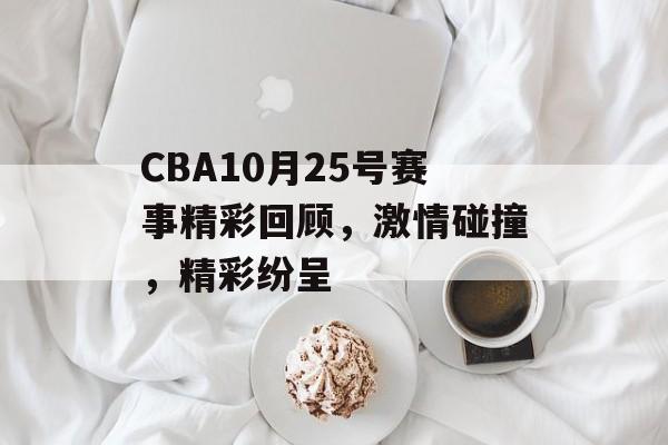 CBA10月25号赛事精彩回顾,激情碰撞,精彩纷呈 CBA10月25号赛事精彩回顾,激情碰撞,精彩纷呈