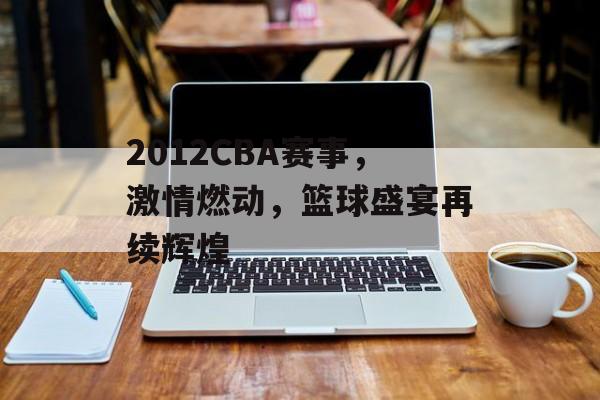 2012CBA赛事,激情燃动,篮球盛宴再续辉煌 2012CBA赛事,激情燃动,篮球盛宴再续辉煌