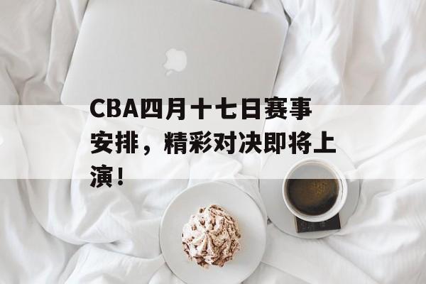 CBA四月十七日赛事安排,精彩对决即将上演! CBA四月十七日赛事安排,精彩对决即将上演!