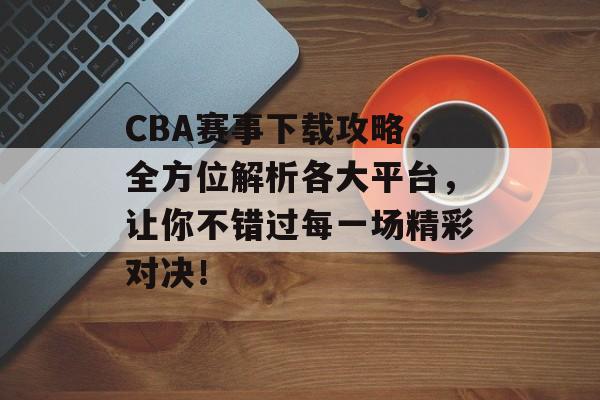 CBA赛事下载攻略,全方位解析各大平台,让你不错过每一场精彩对决! CBA赛事下载攻略,全方位解析各大平台,让你不错过每一场精彩对决!