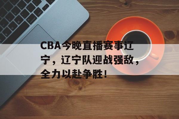 CBA今晚直播赛事辽宁，辽宁队迎战强敌，全力以赴争胜！