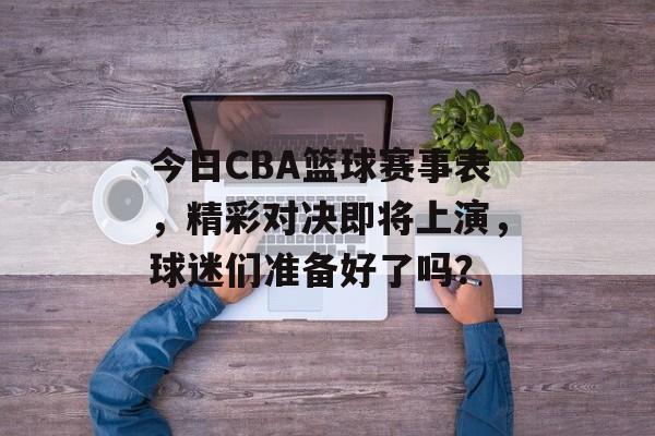 今日CBA篮球赛事表，精彩对决即将上演，球迷们准备好了吗？