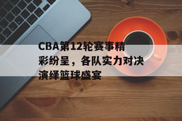 CBA第12轮赛事精彩纷呈,各队实力对决演绎篮球盛宴 CBA第12轮赛事精彩纷呈,各队实力对决演绎篮球盛宴