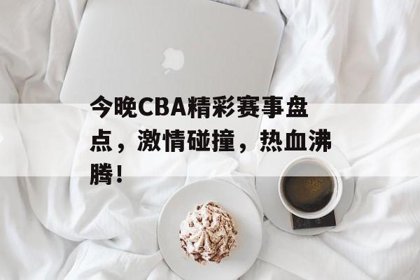 今晚CBA精彩赛事盘点，激情碰撞，热血沸腾！