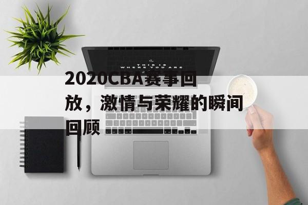 2020CBA赛事回放,激情与荣耀的瞬间回顾 2020CBA赛事回放,激情与荣耀的瞬间回顾
