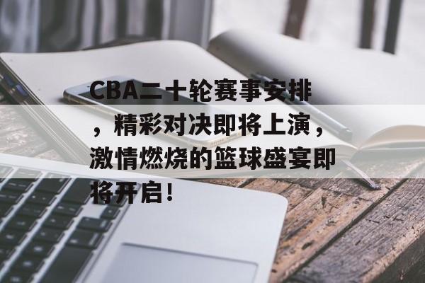 CBA二十轮赛事安排,精彩对决即将上演,激情燃烧的篮球盛宴即将开启! CBA二十轮赛事安排,精彩对决即将上演,激情燃烧的篮球盛宴即将开启!