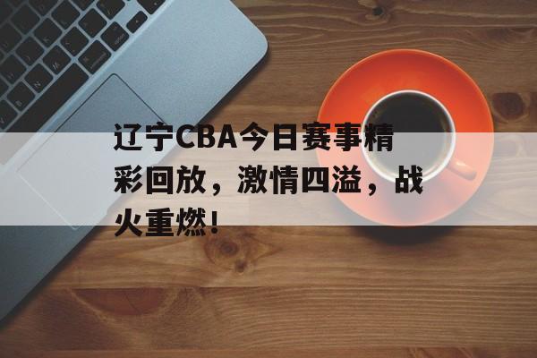 辽宁CBA今日赛事精彩回放,激情四溢,战火重燃! 辽宁CBA今日赛事精彩回放,激情四溢,战火重燃!
