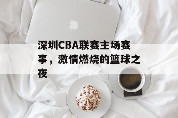 深圳CBA联赛主场赛事，激情燃烧的篮球之夜