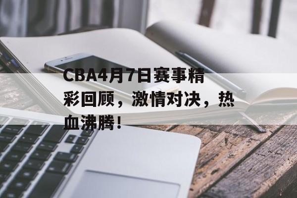 CBA4月7日赛事精彩回顾,激情对决,热血沸腾! CBA4月7日赛事精彩回顾,激情对决,热血沸腾!