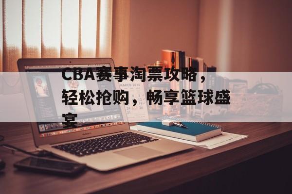CBA赛事淘票攻略,轻松抢购,畅享篮球盛宴 CBA赛事淘票攻略,轻松抢购,畅享篮球盛宴