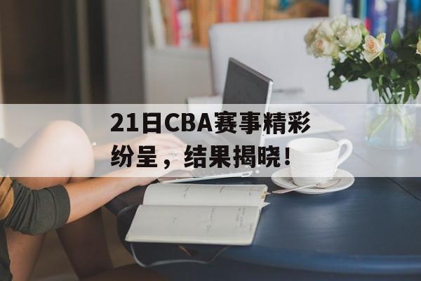 21日CBA赛事精彩纷呈,结果揭晓! 21日CBA赛事精彩纷呈,结果揭晓!