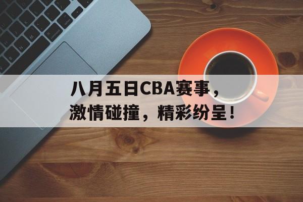 八月五日CBA赛事,激情碰撞,精彩纷呈! 八月五日CBA赛事,激情碰撞,精彩纷呈!