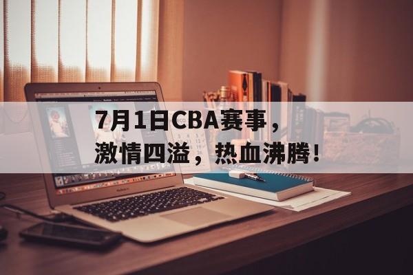 7月1日CBA赛事,激情四溢,热血沸腾! 7月1日CBA赛事,激情四溢,热血沸腾!