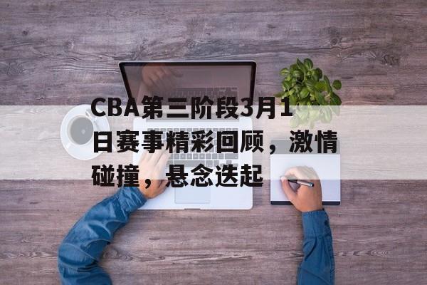 CBA第三阶段3月1日赛事精彩回顾,激情碰撞,悬念迭起 CBA第三阶段3月1日赛事精彩回顾,激情碰撞,悬念迭起