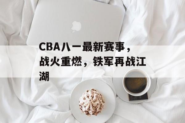 CBA八一最新赛事,战火重燃,铁军再战江湖 CBA八一最新赛事,战火重燃,铁军再战江湖