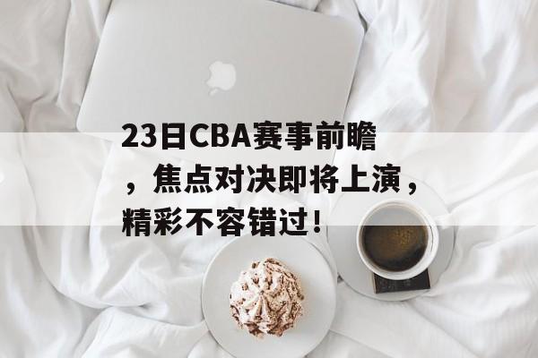 23日CBA赛事前瞻,焦点对决即将上演,精彩不容错过! 23日CBA赛事前瞻,焦点对决即将上演,精彩不容错过!