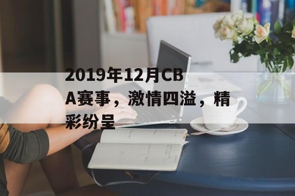 2019年12月CBA赛事,激情四溢,精彩纷呈 2019年12月CBA赛事,激情四溢,精彩纷呈