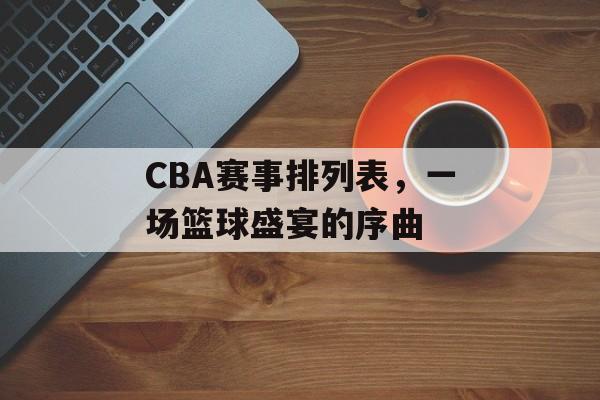 CBA赛事排列表,一场篮球盛宴的序曲 CBA赛事排列表,一场篮球盛宴的序曲