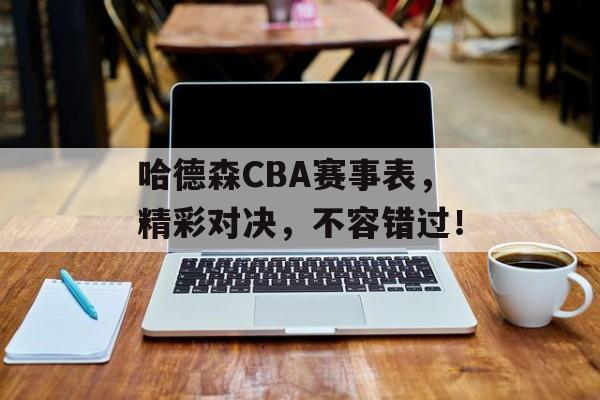 哈德森CBA赛事表,精彩对决,不容错过! 哈德森CBA赛事表,精彩对决,不容错过!