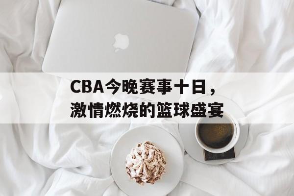 CBA今晚赛事十日,激情燃烧的篮球盛宴 CBA今晚赛事十日,激情燃烧的篮球盛宴