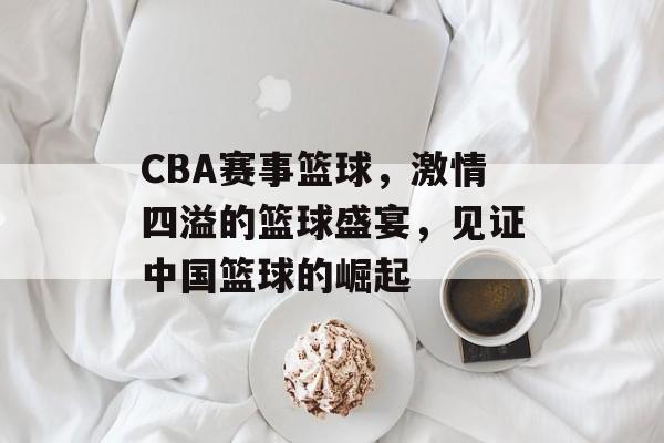 CBA赛事篮球,激情四溢的篮球盛宴,见证中国篮球的崛起 CBA赛事篮球,激情四溢的篮球盛宴,见证中国篮球的崛起